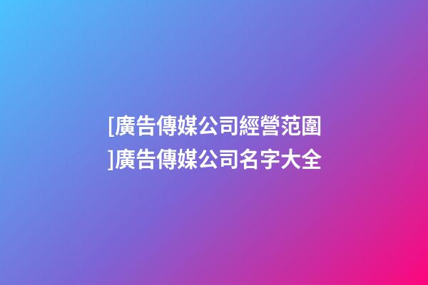 [廣告傳媒公司經營范圍]廣告傳媒公司名字大全-第1張-公司起名-玄機派